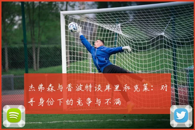杰弗森与香波特谈库里和克莱：对手身份下的竞争与不满