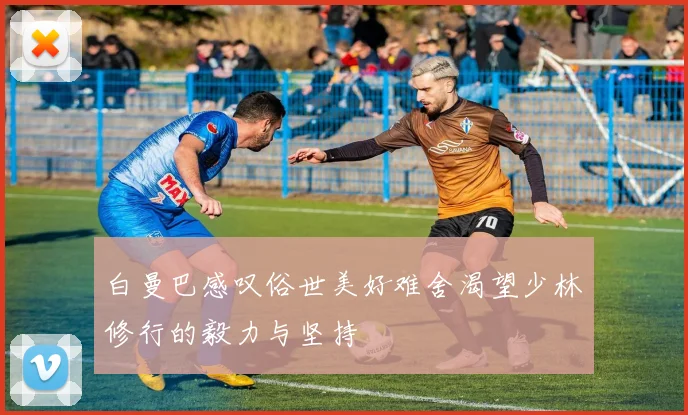 白曼巴感叹俗世美好难舍渴望少林修行的毅力与坚持
