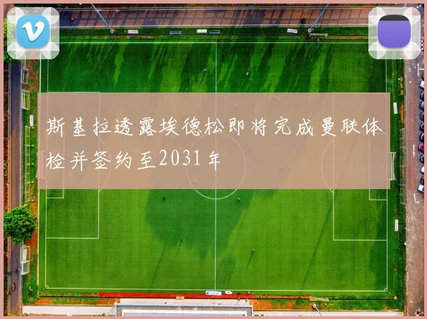 斯基拉透露埃德松即将完成曼联体检并签约至2031年
