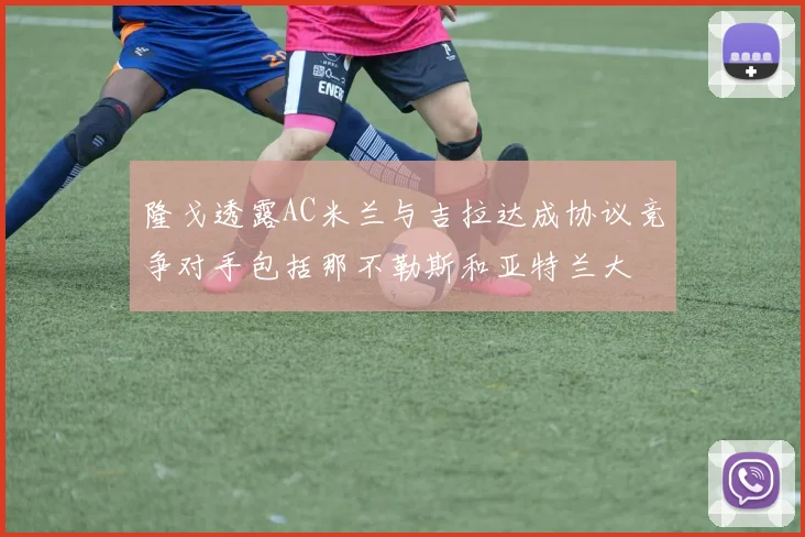 隆戈透露AC米兰与吉拉达成协议竞争对手包括那不勒斯和亚特兰大