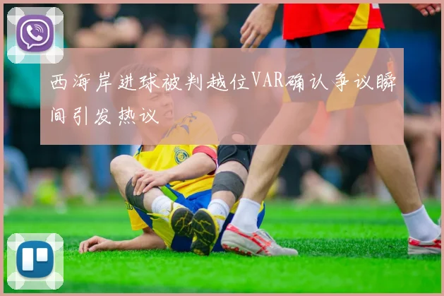 西海岸进球被判越位VAR确认争议瞬间引发热议