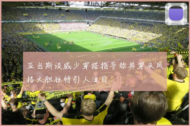 亚当斯谈威少穿搭指导称其穿衣风格大胆独特引人注目